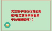 灵芝孢子粉吃吃真能助眠吗(灵芝孢子粉有助于改善睡眠吗？)