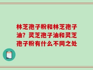 林芝孢子粉和林芝孢子油？灵芝孢子油和灵芝孢子粉有什么不同之处