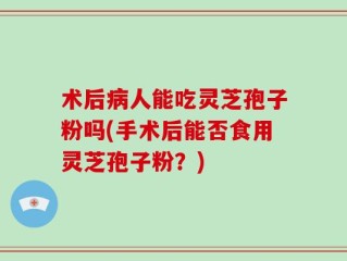 术后病人能吃灵芝孢子粉吗(手术后能否食用灵芝孢子粉？)