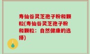 寿仙谷灵芝孢子粉和颗粒(寿仙谷灵芝孢子粉和颗粒：自然健康的选择)