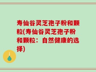 寿仙谷灵芝孢子粉和颗粒(寿仙谷灵芝孢子粉和颗粒：自然健康的选择)