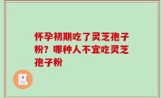 怀孕初期吃了灵芝孢子粉？哪种人不宜吃灵芝孢子粉