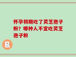 怀孕初期吃了灵芝孢子粉？哪种人不宜吃灵芝孢子粉