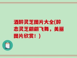 酒醉灵芝图片大全(醉态灵芝翩翩飞舞，美丽图片欣赏！)