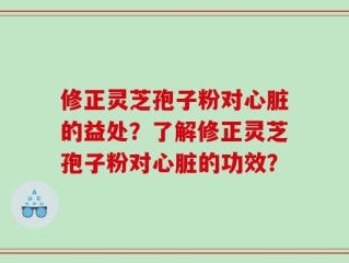 修正灵芝孢子粉对心脏的益处？了解修正灵芝孢子粉对心脏的功效？