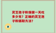 灵芝孢子粉保健一天吃多少克？正确的灵芝孢子粉摄取方法？