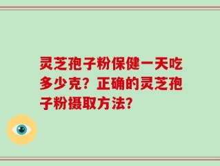 灵芝孢子粉保健一天吃多少克？正确的灵芝孢子粉摄取方法？