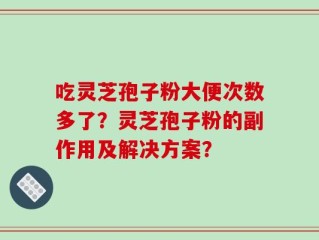 吃灵芝孢子粉大便次数多了？灵芝孢子粉的副作用及解决方案？