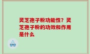 灵芝孢子粉功能性？灵芝孢子粉的功效和作用是什么