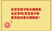 吃灵芝孢子粉大便颜色会正常吗(灵芝孢子粉是否能改变大便颜色？)