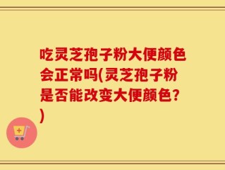 吃灵芝孢子粉大便颜色会正常吗(灵芝孢子粉是否能改变大便颜色？)
