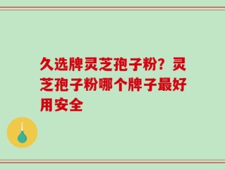 久选牌灵芝孢子粉？灵芝孢子粉哪个牌子最好用安全