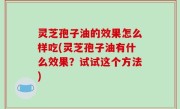灵芝孢子油的效果怎么样吃(灵芝孢子油有什么效果？试试这个方法)
