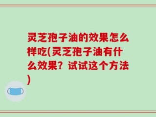 灵芝孢子油的效果怎么样吃(灵芝孢子油有什么效果？试试这个方法)