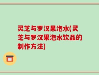 灵芝与罗汉果泡水(灵芝与罗汉果泡水饮品的制作方法)