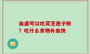 血虚可以吃灵芝孢子粉？吃什么食物补血快