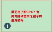 灵芝孢子粉98%？金奥力牌破壁灵芝孢子粉是真的吗