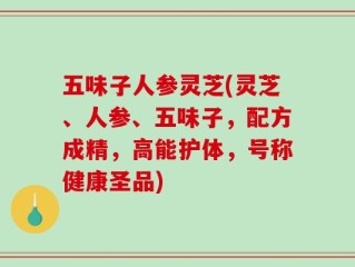 五味子人参灵芝(灵芝、人参、五味子，配方成精，高能护体，号称健康圣品)