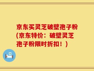 京东买灵芝破壁孢子粉(京东特价：破壁灵芝孢子粉限时折扣！)