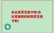 白云家灵芝孢子粉(白云家推荐的优质灵芝孢子粉)