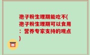 孢子粉生理期能吃不(孢子粉生理期可以食用：营养专家支持的观点)