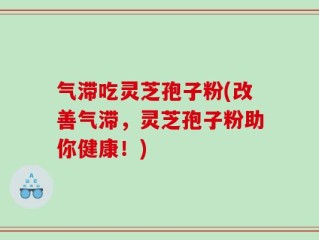 气滞吃灵芝孢子粉(改善气滞，灵芝孢子粉助你健康！)
