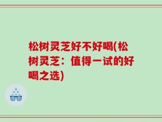 松树灵芝好不好喝(松树灵芝：值得一试的好喝之选)