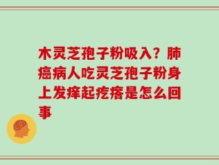 木灵芝孢子粉吸入？肺癌病人吃灵芝孢子粉身上发痒起疙瘩是怎么回事