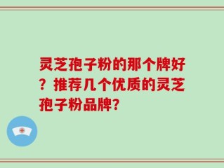 灵芝孢子粉的那个牌好？推荐几个优质的灵芝孢子粉品牌？