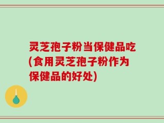 灵芝孢子粉当保健品吃(食用灵芝孢子粉作为保健品的好处)