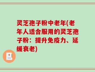 灵芝孢子粉中老年(老年人适合服用的灵芝孢子粉：提升免疫力、延缓衰老)