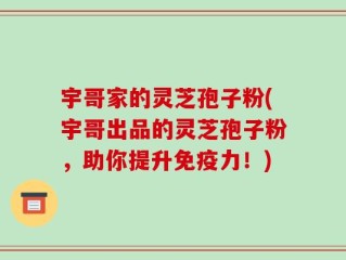 宇哥家的灵芝孢子粉(宇哥出品的灵芝孢子粉，助你提升免疫力！)
