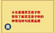 小元直播灵芝孢子粉 带你了解灵芝孢子粉的神奇功效与优质品质