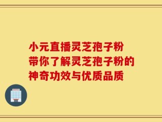小元直播灵芝孢子粉 带你了解灵芝孢子粉的神奇功效与优质品质