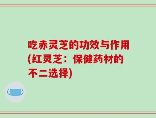 吃赤灵芝的功效与作用(红灵芝：保健药材的不二选择)