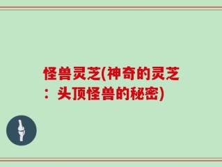 怪兽灵芝(神奇的灵芝：头顶怪兽的秘密)