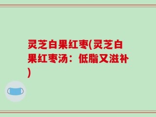 灵芝白果红枣(灵芝白果红枣汤：低脂又滋补)