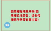 胶质瘤贴吧孢子粉(胶质瘤论坛警告：请勿传播孢子粉等有害内容)