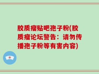 胶质瘤贴吧孢子粉(胶质瘤论坛警告：请勿传播孢子粉等有害内容)