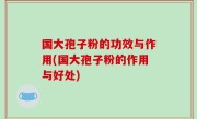 国大孢子粉的功效与作用(国大孢子粉的作用与好处)