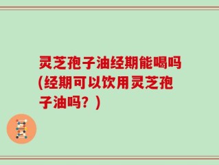灵芝孢子油经期能喝吗(经期可以饮用灵芝孢子油吗？)