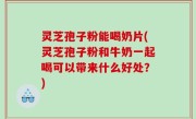 灵芝孢子粉能喝奶片(灵芝孢子粉和牛奶一起喝可以带来什么好处？)