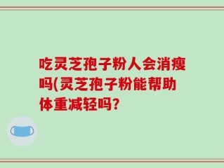 吃灵芝孢子粉人会消瘦吗(灵芝孢子粉能帮助体重减轻吗？