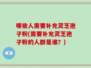 哪些人需要补充灵芝孢子粉(需要补充灵芝孢子粉的人群是谁？)
