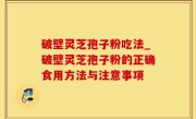 破壁灵芝孢子粉吃法_破壁灵芝孢子粉的正确食用方法与注意事项
