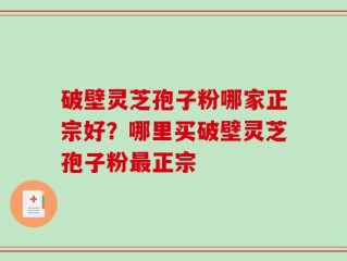 破壁灵芝孢子粉哪家正宗好？哪里买破壁灵芝孢子粉最正宗