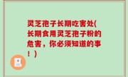灵芝孢子长期吃害处(长期食用灵芝孢子粉的危害，你必须知道的事！)