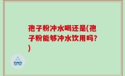 孢子粉冲水喝还是(孢子粉能够冲水饮用吗？)