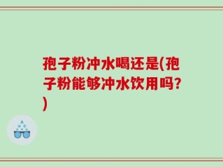 孢子粉冲水喝还是(孢子粉能够冲水饮用吗？)