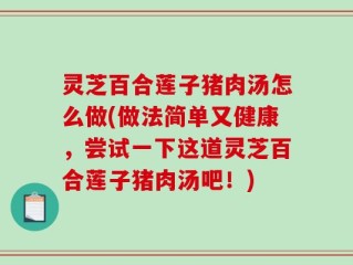灵芝百合莲子猪肉汤怎么做(做法简单又健康，尝试一下这道灵芝百合莲子猪肉汤吧！)